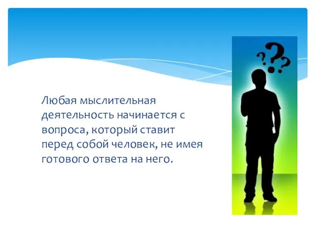 Любая мыслительная деятельность начинается с вопроса, который ставит перед собой человек, не