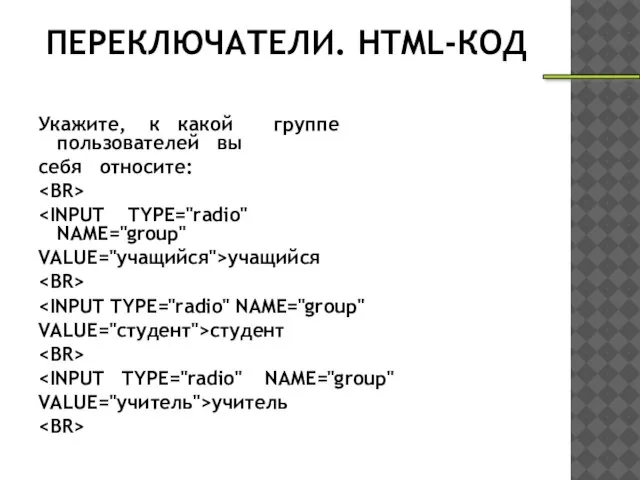 ПЕРЕКЛЮЧАТЕЛИ. HTML-КОД Укажите, к какой группе пользователей вы себя относите: VALUE="учащийся">учащийся VALUE="студент">студент VALUЕ="учитель">учитель _________