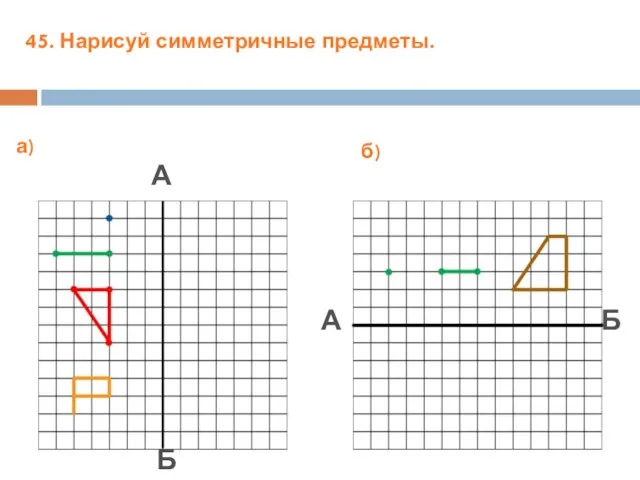 45. Нарисуй симметричные предметы. а) б) А Б А Б