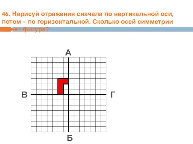 46. Нарисуй отражения сначала по вертикальной оси, потом – по горизонтальной. Сколько