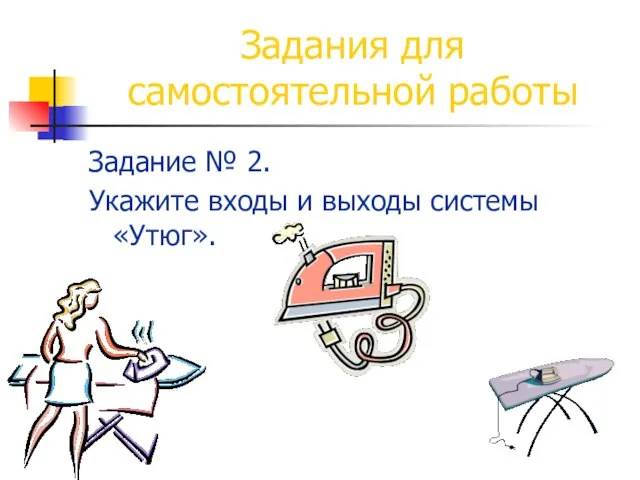 Задания для самостоятельной работы Задание № 2. Укажите входы и выходы системы «Утюг».