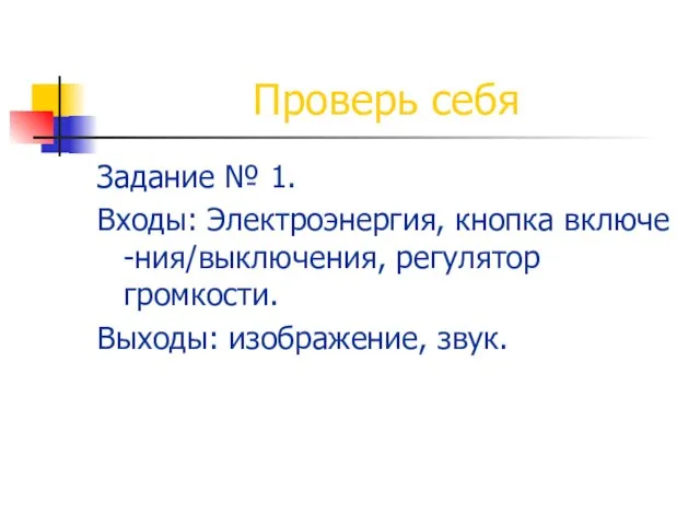 Задание № 1. Входы: Электроэнергия, кнопка включе -ния/выключения, регулятор громкости. Выходы: изображение, звук. Проверь себя