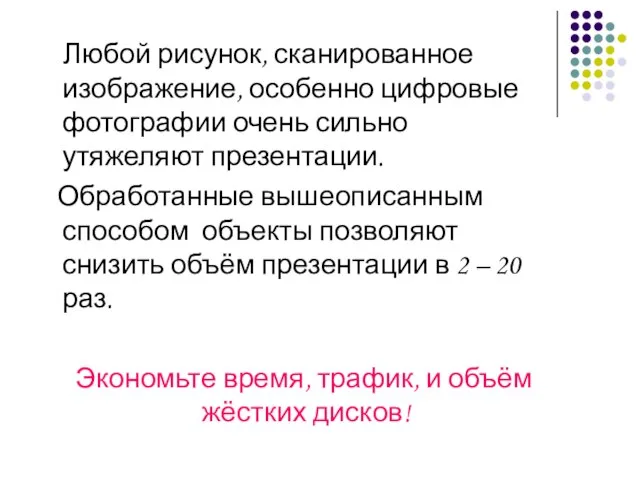 Любой рисунок, сканированное изображение, особенно цифровые фотографии очень сильно утяжеляют презентации. Обработанные