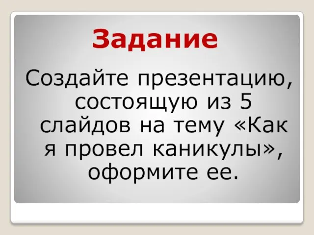 Задание Создайте презентацию, состоящую из 5 слайдов на тему «Как я провел каникулы», оформите ее.