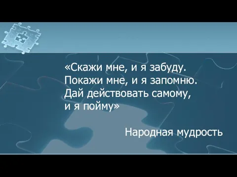 «Скажи мне, и я забуду. Покажи мне, и я запомню. Дай действовать