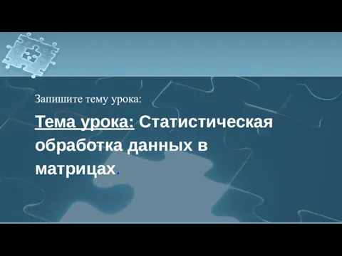 Запишите тему урока: Тема урока: Статистическая обработка данных в матрицах.