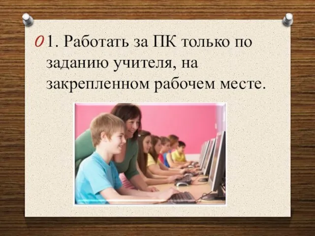 1. Работать за ПК только по заданию учителя, на закрепленном рабочем месте.