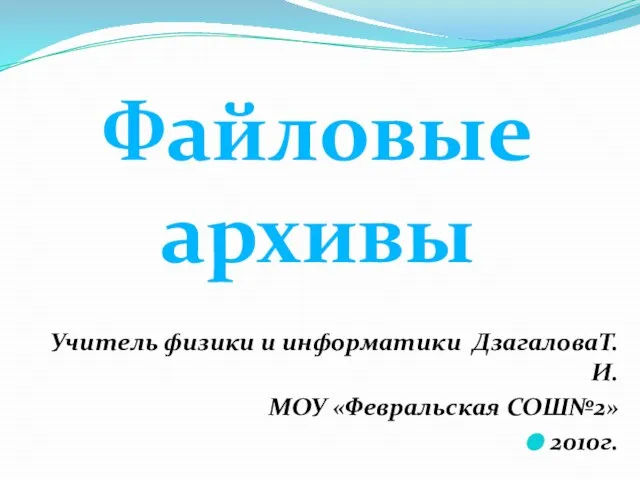 Учитель физики и информатики ДзагаловаТ.И. МОУ «Февральская СОШ№2» 2010г. Файловые архивы