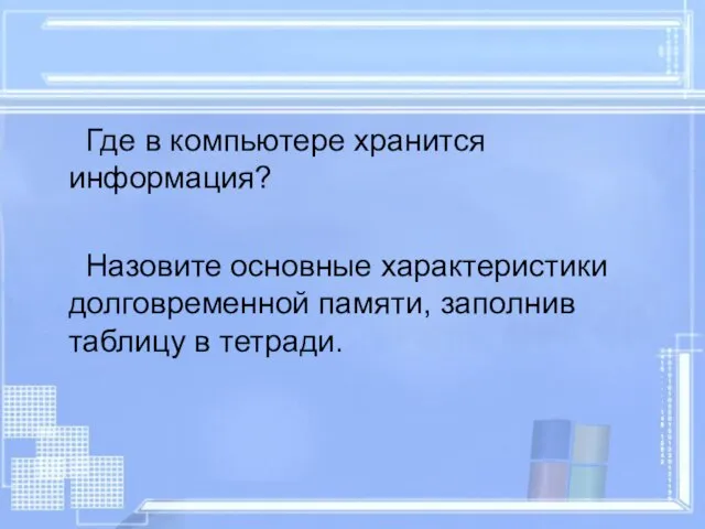 Где в компьютере хранится информация? Назовите основные характеристики долговременной памяти, заполнив таблицу в тетради.