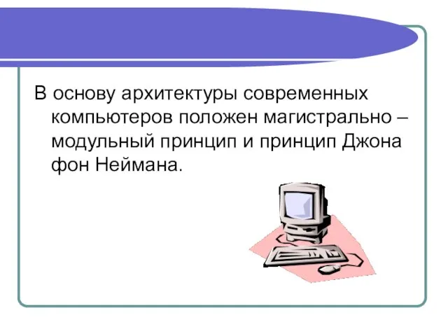 В основу архитектуры современных компьютеров положен магистрально – модульный принцип и принцип Джона фон Неймана.