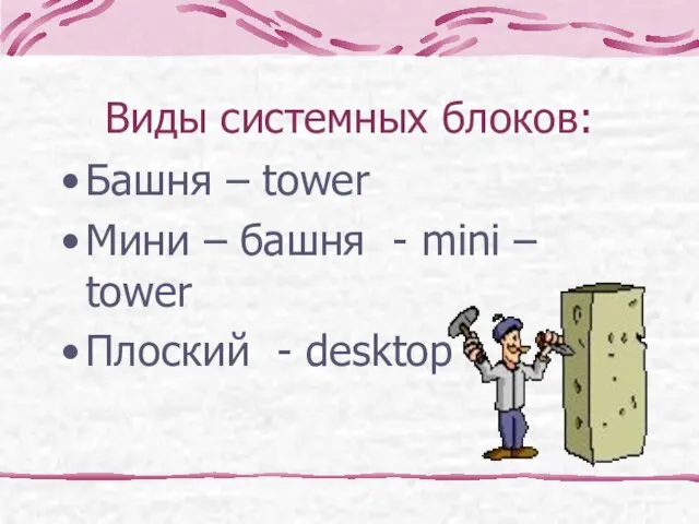 Виды системных блоков: Башня – tower Мини – башня - mini – tower Плоский - desktop