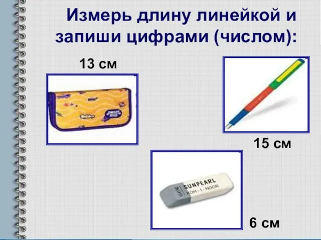 Измерь длину линейкой и запиши цифрами (числом): 13 см 15 см 6 см