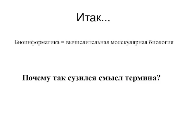 Итак... Биоинформатика = вычислительная молекулярная биология Почему так сузился смысл термина?