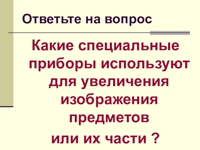 Ответьте на вопрос Какие специальные приборы используют для увеличения изображения предметов или их части ?