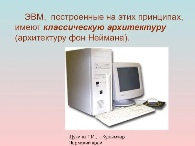 Щукина Т.И., г. Кудымкар Пермский край ЭВМ, построенные на этих принципах, имеют