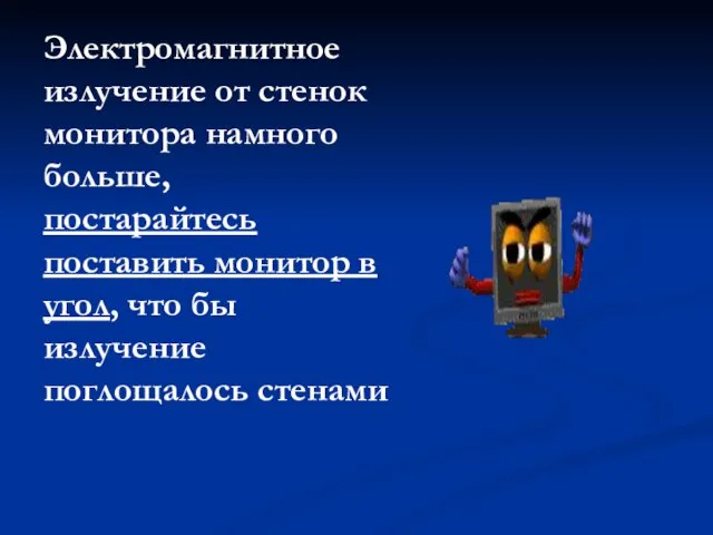 Электромагнитное излучение от стенок монитора намного больше, постарайтесь поставить монитор в угол,