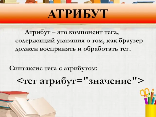 АТРИБУТ Атрибут – это компонент тега, содержащий указания о том, как браузер