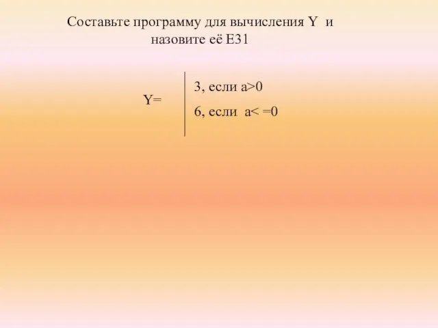 3, если a>0 6, если a Составьте программу для вычисления Y и назовите её Е31 Y=