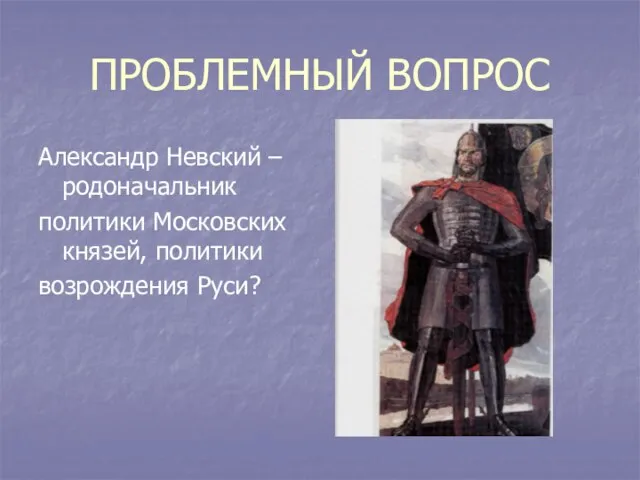 ПРОБЛЕМНЫЙ ВОПРОС Александр Невский – родоначальник политики Московских князей, политики возрождения Руси?