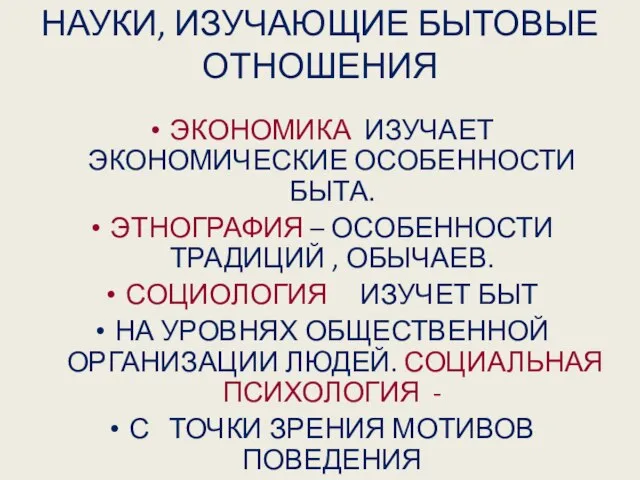 НАУКИ, ИЗУЧАЮЩИЕ БЫТОВЫЕ ОТНОШЕНИЯ ЭКОНОМИКА ИЗУЧАЕТ ЭКОНОМИЧЕСКИЕ ОСОБЕННОСТИ БЫТА. ЭТНОГРАФИЯ – ОСОБЕННОСТИ