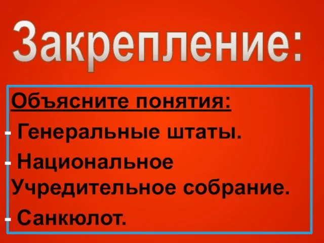 Закрепление: Объясните понятия: Генеральные штаты. Национальное Учредительное собрание. Санкюлот.