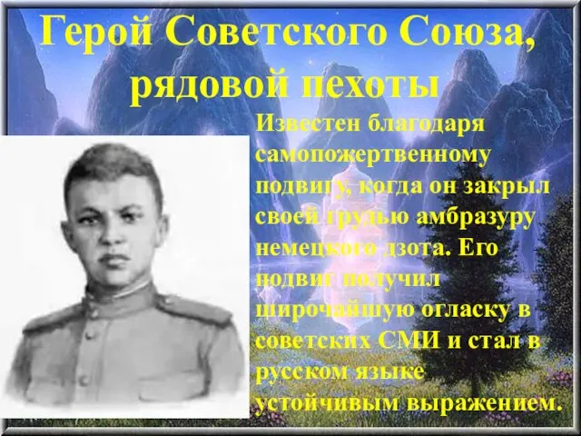 Герой Советского Союза, рядовой пехоты Известен благодаря самопожертвенному подвигу, когда он закрыл