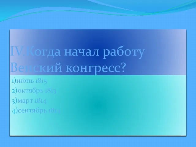 IV.Когда начал работу Венский конгресс? 1)июнь 1815 2)октябрь 1813 3)март 1814 4)сентябрь 1814