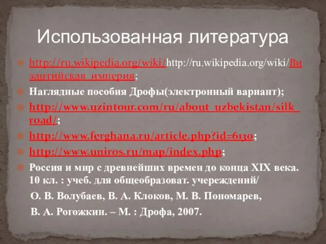 http://ru.wikipedia.org/wiki/http://ru.wikipedia.org/wiki/Византийская_империя; Наглядные пособия Дрофы(электронный вариант); http://www.uzintour.com/ru/about_uzbekistan/silk_road/; http://www.ferghana.ru/article.php?id=6130; http://www.uniros.ru/map/index.php; Россия и мир с