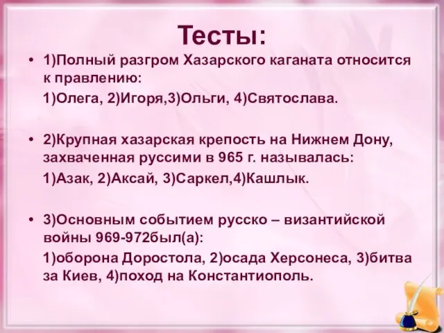 Тесты: 1)Полный разгром Хазарского каганата относится к правлению: 1)Олега, 2)Игоря,3)Ольги, 4)Святослава. 2)Крупная