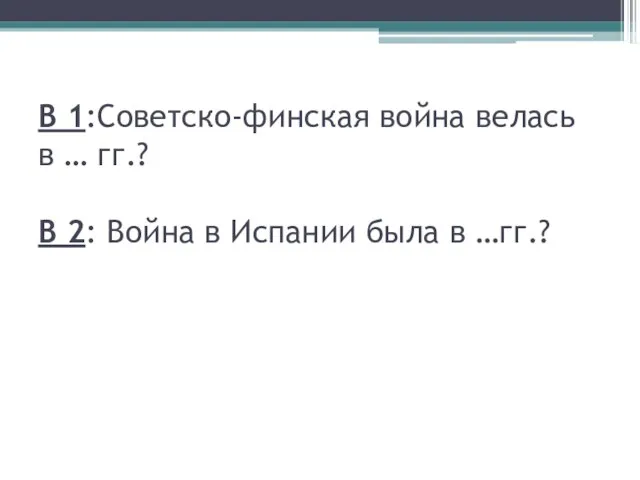 В 1:Советско-финская война велась в … гг.? В 2: Война в Испании была в …гг.?