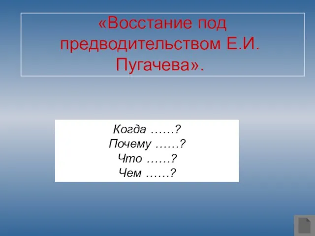 «Восстание под предводительством Е.И.Пугачева». Когда ……? Почему ……? Что ……? Чем ……?