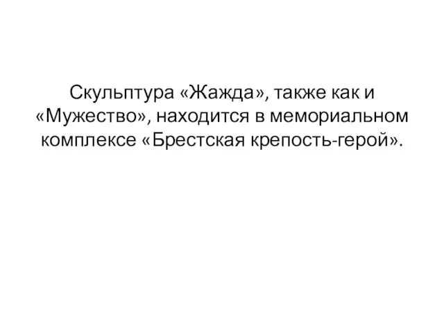 Скульптура «Жажда», также как и «Мужество», находится в мемориальном комплексе «Брестская крепость-герой».