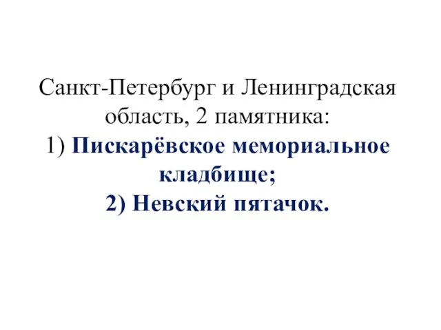 Санкт-Петербург и Ленинградская область, 2 памятника: 1) Пискарёвское мемориальное кладбище; 2) Невский пятачок.