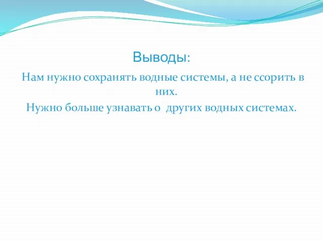 Выводы: Нам нужно сохранять водные системы, а не ссорить в них. Нужно