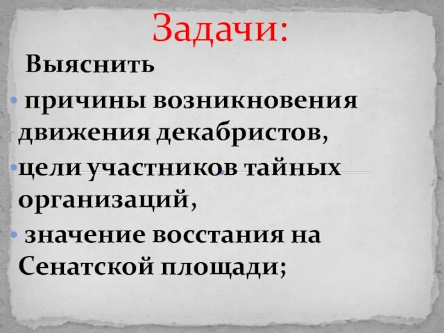 Задачи: Выяснить причины возникновения движения декабристов, цели участников тайных организаций, значение восстания на Сенатской площади;