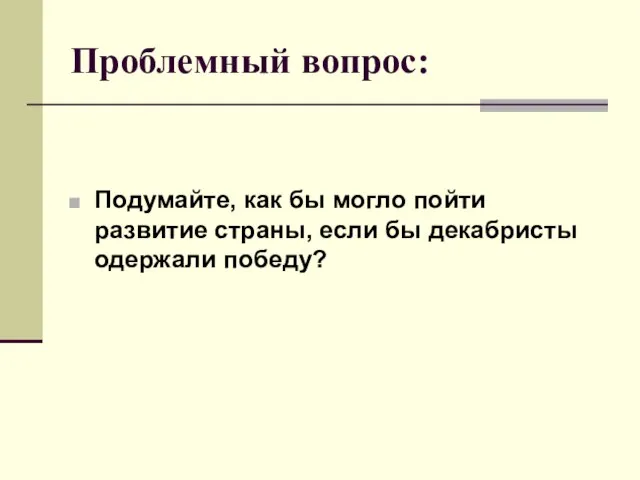 Проблемный вопрос: Подумайте, как бы могло пойти развитие страны, если бы декабристы одержали победу?