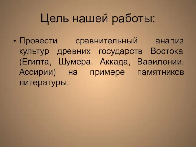 Цель нашей работы: Провести сравнительный анализ культур древних государств Востока (Египта, Шумера,