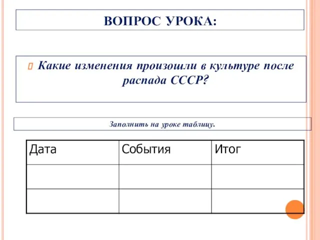 ВОПРОС УРОКА: Какие изменения произошли в культуре после распада СССР? Заполнить на уроке таблицу.