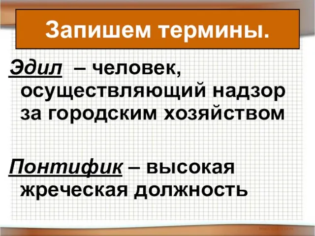 Эдил – человек, осуществляющий надзор за городским хозяйством Понтифик – высокая жреческая должность Запишем термины.