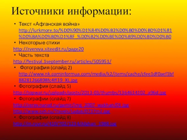 Источники информации: Текст «Афганская война» http://lurkmore.to/%D0%90%D1%84%D0%B3%D0%B0%D0%BD%D1%81%D0%BA%D0%B0%D1%8F_%D0%B2%D0%BE%D0%B9%D0%BD%D0%B0 Некоторые стихи http://zvereva.siteedit.ru/page20 Часть текста http://festival.1september.ru/articles/505951/