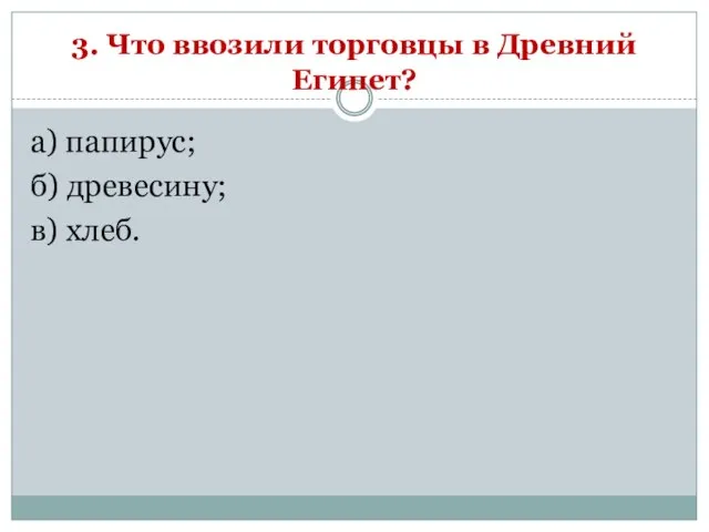 3. Что ввозили торговцы в Древний Египет? а) папирус; б) древесину; в) хлеб.