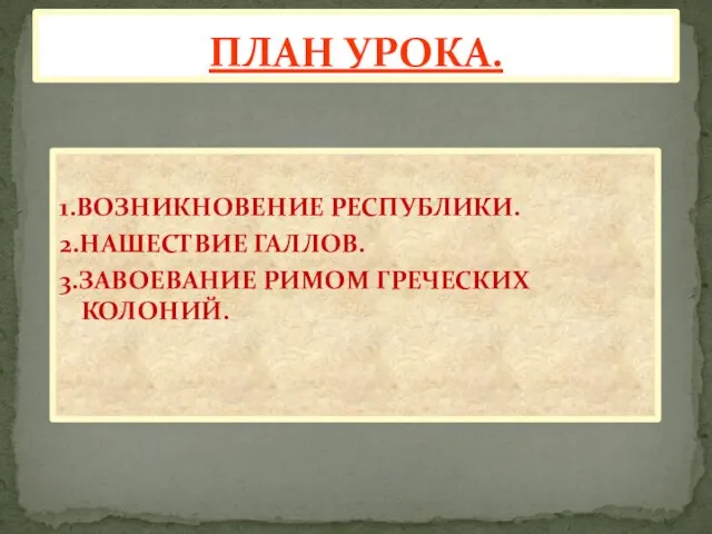 1.ВОЗНИКНОВЕНИЕ РЕСПУБЛИКИ. 2.НАШЕСТВИЕ ГАЛЛОВ. 3.ЗАВОЕВАНИЕ РИМОМ ГРЕЧЕСКИХ КОЛОНИЙ. ПЛАН УРОКА.