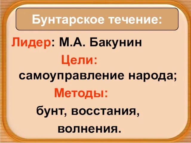 Лидер: М.А. Бакунин Цели: самоуправление народа; Методы: бунт, восстания, волнения. Бунтарское течение: