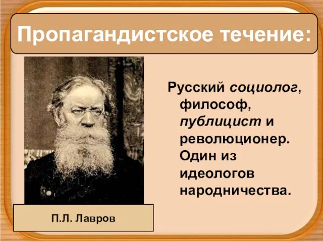 Русский социолог, философ, публицист и революционер. Один из идеологов народничества. Пропагандистское течение: П.Л. Лавров