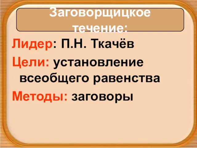 Лидер: П.Н. Ткачёв Цели: установление всеобщего равенства Методы: заговоры Заговорщицкое течение: