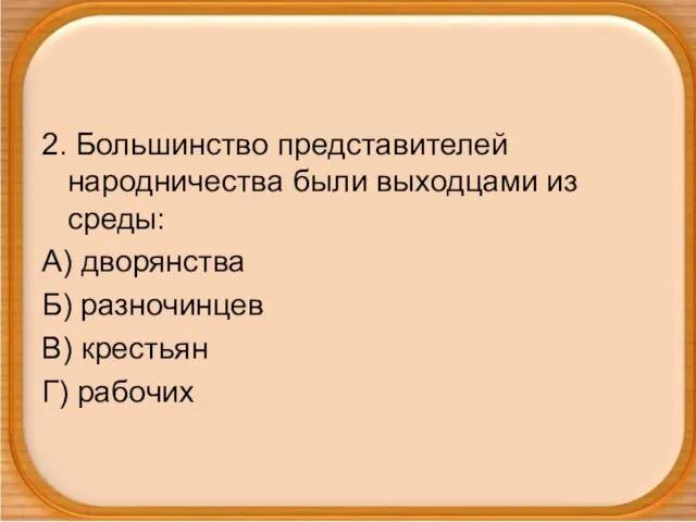 2. Большинство представителей народничества были выходцами из среды: А) дворянства Б) разночинцев В) крестьян Г) рабочих