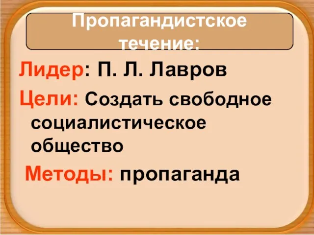 Лидер: П. Л. Лавров Цели: Создать свободное социалистическое общество Методы: пропаганда Пропагандистское течение: