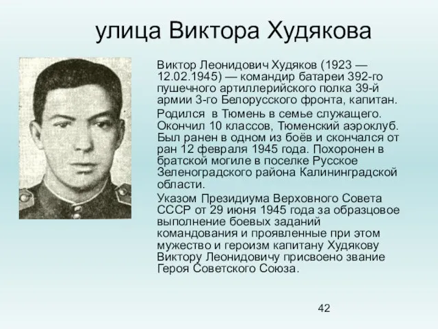 улица Виктора Худякова Виктор Леонидович Худяков (1923 — 12.02.1945) — командир батареи