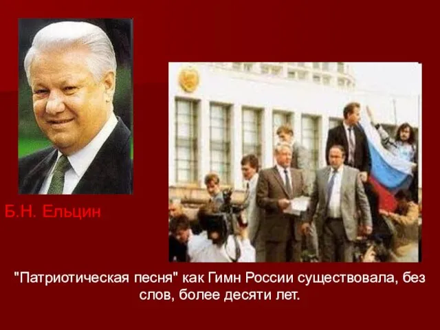 Б.Н. Ельцин "Патриотическая песня" как Гимн России существовала, без слов, более десяти лет.