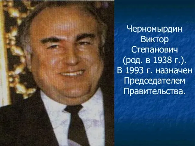 Черномырдин Виктор Степанович (род. в 1938 г.). В 1993 г. назначен Председателем Правительства.